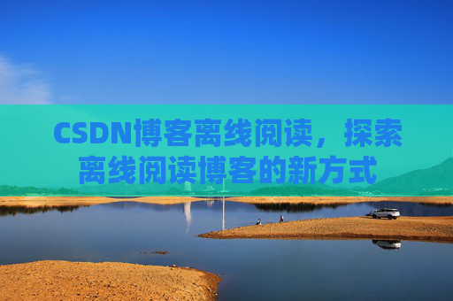 CSDN博客离线阅读，探索离线阅读博客的新方式